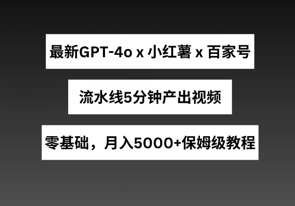 最新GPT4o结合小红书商单+百家号，流水线5分钟产出视频，月入5000+网赚项目-副业赚钱-互联网创业-资源整合八方网创