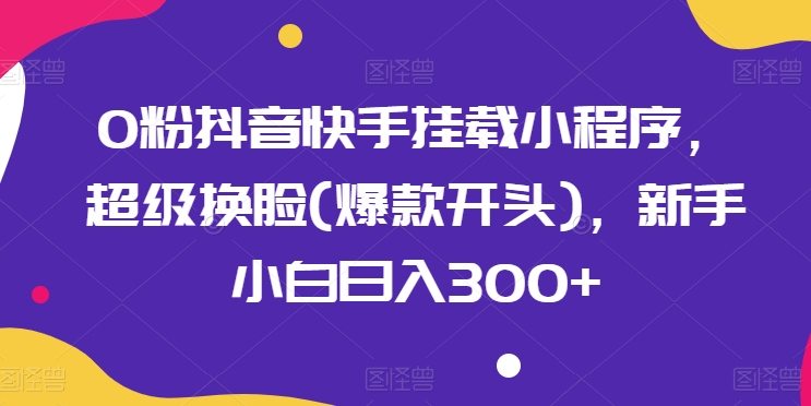 0粉抖音快手挂载小程序，超级换脸(爆款开头)，新手小白日入300+网赚项目-副业赚钱-互联网创业-资源整合八方网创