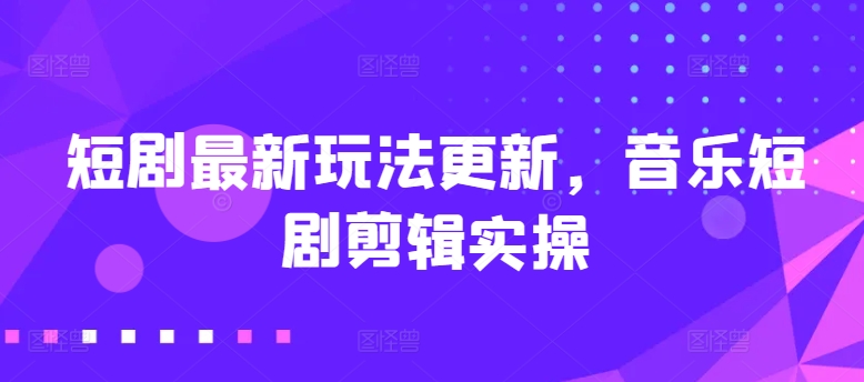 短剧最新玩法更新，音乐短剧剪辑实操网赚项目-副业赚钱-互联网创业-资源整合八方网创