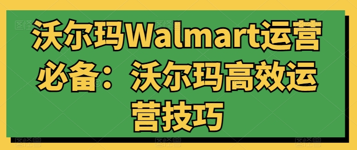 沃尔玛Walmart运营必备：沃尔玛高效运营技巧网赚项目-副业赚钱-互联网创业-资源整合八方网创