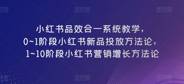 小红书品效合一系统教学，​0~1阶段小红书新品投放方法论，​1~10阶段小红书营销增长方法论网赚项目-副业赚钱-互联网创业-资源整合八方网创