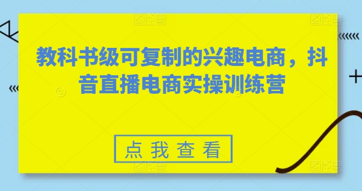 教科书级可复制的兴趣电商，抖音直播电商实操训练营网赚项目-副业赚钱-互联网创业-资源整合八方网创