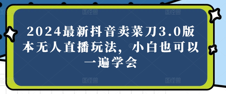 2024最新抖音卖菜刀3.0版本无人直播玩法，小白也可以一遍学会网赚项目-副业赚钱-互联网创业-资源整合八方网创