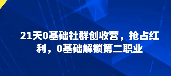 21天0基础社群创收营，抢占红利，0基础解锁第二职业网赚项目-副业赚钱-互联网创业-资源整合八方网创
