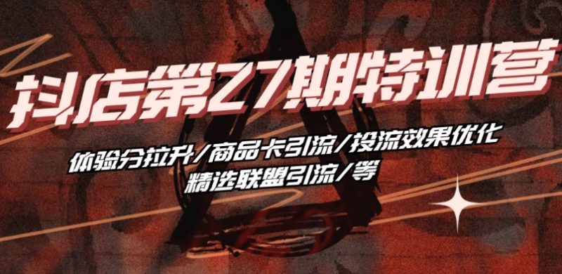 抖音小店·第27期特训营 体验分拉升/商品卡引流/投流效果优化/精选联盟引流/等网赚项目-副业赚钱-互联网创业-资源整合八方网创