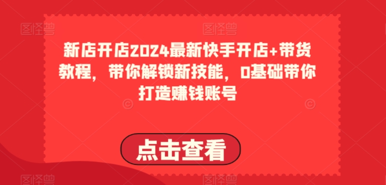 2024最新快手开店+带货教程，带你解锁新技能，0基础带你打造赚钱账号网赚项目-副业赚钱-互联网创业-资源整合八方网创