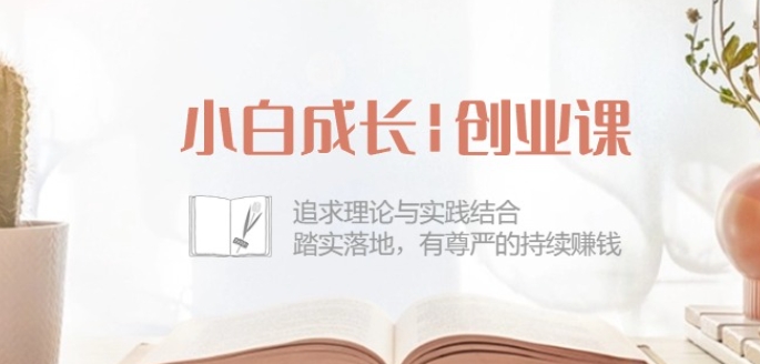 小白成长创业课：追求理论与实践结合，踏实落地，有尊严的持续赚钱-42节网赚项目-副业赚钱-互联网创业-资源整合八方网创