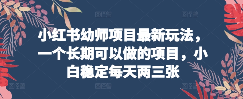小红书幼师项目最新玩法，一个长期可以做的项目，小白稳定每天两三张网赚项目-副业赚钱-互联网创业-资源整合八方网创