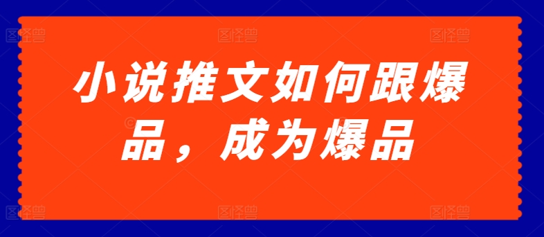 小说推文如何跟爆品，成为爆品网赚项目-副业赚钱-互联网创业-资源整合八方网创