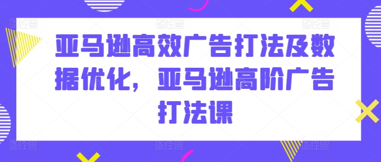 亚马逊高效广告打法及数据优化，亚马逊高阶广告打法课网赚项目-副业赚钱-互联网创业-资源整合八方网创