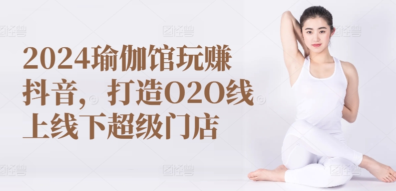 2024瑜伽馆玩赚抖音，打造O2O线上线下超级门店网赚项目-副业赚钱-互联网创业-资源整合八方网创