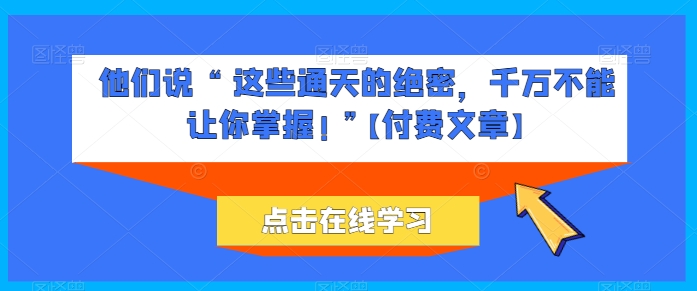他们说 “ 这些通天的绝密，千万不能让你掌握! ”【付费文章】网赚项目-副业赚钱-互联网创业-资源整合八方网创