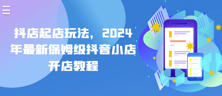 抖店起店玩法，2024年最新保姆级抖音小店开店教程网赚项目-副业赚钱-互联网创业-资源整合八方网创