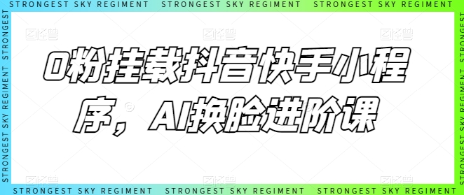 0粉挂载抖音快手小程序，AI换脸进阶课网赚项目-副业赚钱-互联网创业-资源整合八方网创