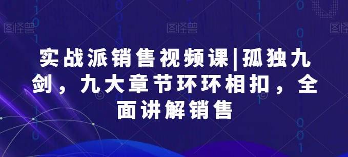 实战派销售视频课|孤独九剑，九大章节环环相扣，全面讲解销售网赚项目-副业赚钱-互联网创业-资源整合八方网创