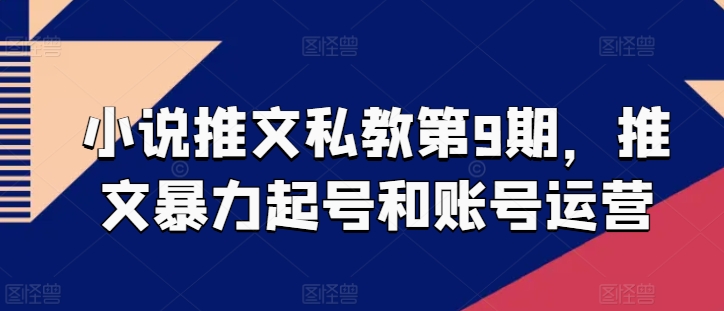 小说推文私教第9期，推文暴力起号和账号运营网赚项目-副业赚钱-互联网创业-资源整合八方网创