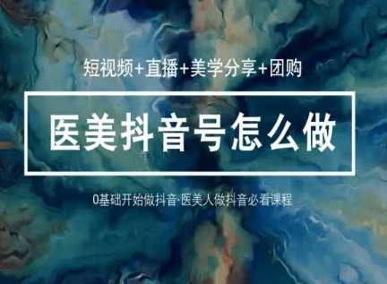 玩转医美抖音短视频与直播，36堂网课学逻辑(短视频+直播+美学分享+团购)网赚项目-副业赚钱-互联网创业-资源整合八方网创