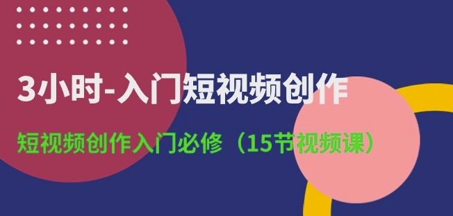 3小时-入门短视频创作：短视频创作入门必修(15节视频课)网赚项目-副业赚钱-互联网创业-资源整合八方网创