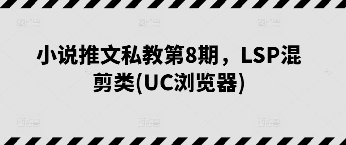 小说推文私教第8期，LSP混剪类(UC浏览器)网赚项目-副业赚钱-互联网创业-资源整合八方网创