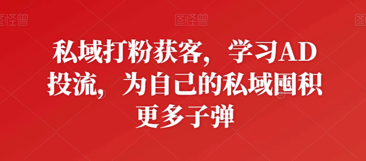 私域打粉获客，学习AD投流，为自己的私域囤积更多子弹网赚项目-副业赚钱-互联网创业-资源整合八方网创