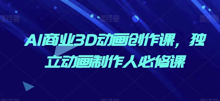 AI商业3D动画创作课，独立动画制作人必修课网赚项目-副业赚钱-互联网创业-资源整合八方网创