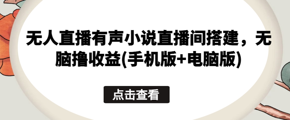 无人直播有声小说直播间搭建，无脑撸收益(手机版+电脑版)网赚项目-副业赚钱-互联网创业-资源整合八方网创