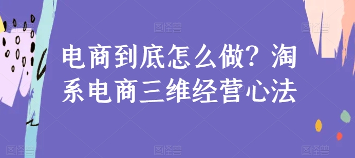 电商到底怎么做？淘系电商三维经营心法网赚项目-副业赚钱-互联网创业-资源整合八方网创