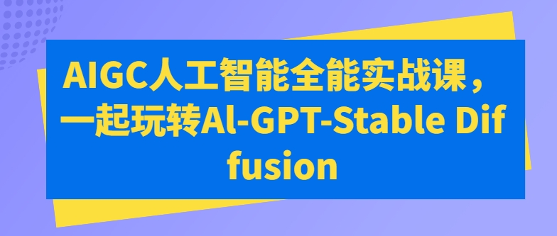 AIGC人工智能全能实战课，一起玩转Al-GPT-Stable Diffusion网赚项目-副业赚钱-互联网创业-资源整合八方网创