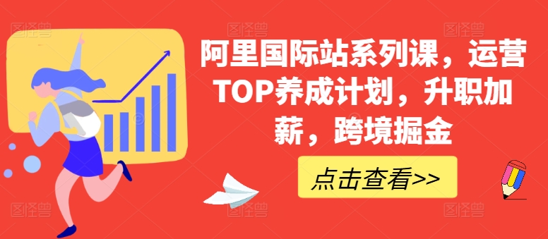 阿里国际站系列课，运营TOP养成计划，升职加薪，跨境掘金网赚项目-副业赚钱-互联网创业-资源整合八方网创