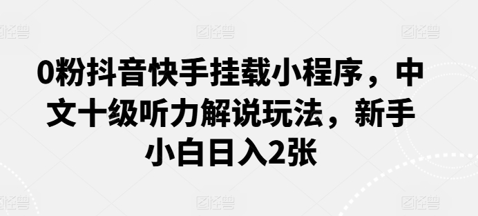 0粉抖音快手挂载小程序，中文十级听力解说玩法，新手小白日入2张网赚项目-副业赚钱-互联网创业-资源整合八方网创
