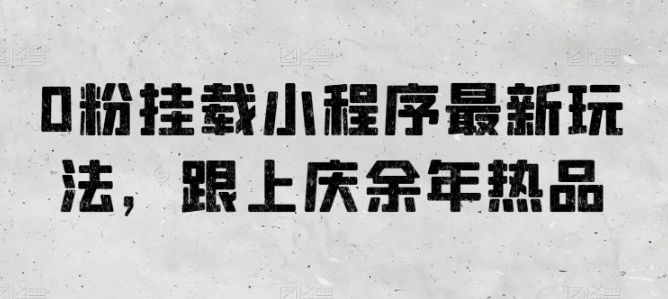 0粉挂载小程序最新玩法，跟上庆余年热品网赚项目-副业赚钱-互联网创业-资源整合八方网创