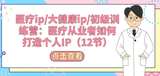 医疗ip/大健康ip/初级训练营：医疗从业者如何打造个人IP(12节)网赚项目-副业赚钱-互联网创业-资源整合八方网创