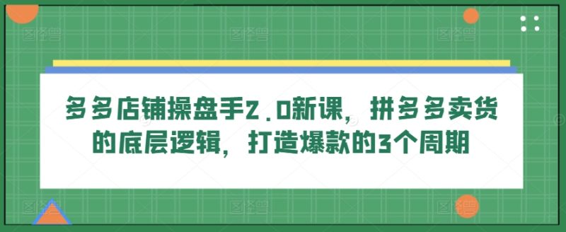 多多店铺操盘手2.0新课,拼多多卖货的底层逻辑,打造爆款的3个周期网赚项目-副业赚钱-互联网创业-资源整合八方网创