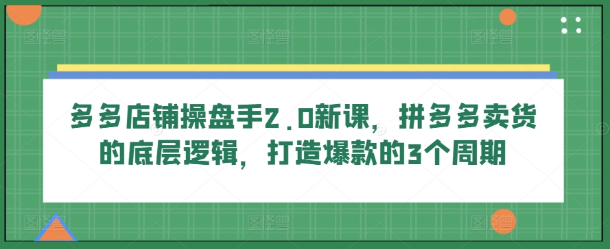 多多店铺操盘手2.0新课，拼多多卖货的底层逻辑，打造爆款的3个周期网赚项目-副业赚钱-互联网创业-资源整合八方网创