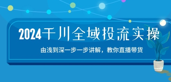 2024千川全域投流精品实操：由谈到深一步一步讲解，教你直播带货-15节网赚项目-副业赚钱-互联网创业-资源整合八方网创