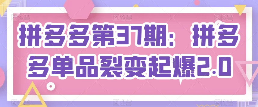 拼多多第37期：拼多多单品裂变起爆2.0网赚项目-副业赚钱-互联网创业-资源整合八方网创