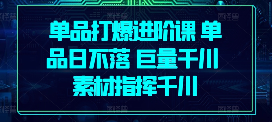 单品打爆进阶课 单品日不落 巨量千川 素材指挥千川网赚项目-副业赚钱-互联网创业-资源整合八方网创