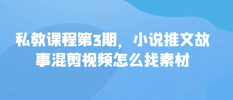 私教课程第3期，小说推文故事混剪视频怎么找素材网赚项目-副业赚钱-互联网创业-资源整合八方网创