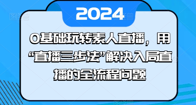 0基础玩转素人直播，用“直播三步法”解决入局直播的全流程问题网赚项目-副业赚钱-互联网创业-资源整合八方网创