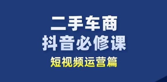 二手车商抖音必修课短视频运营，二手车行业从业者新赛道网赚项目-副业赚钱-互联网创业-资源整合八方网创