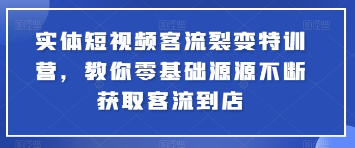 实体短视频客流裂变特训营，教你零基础源源不断获取客流到店网赚项目-副业赚钱-互联网创业-资源整合八方网创