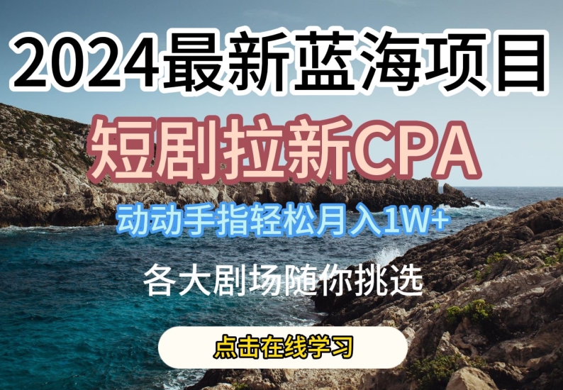 2024最新蓝海项日，短剧拉新CPA，动动手指轻松月入1W，全各大剧场随你挑选网赚项目-副业赚钱-互联网创业-资源整合八方网创
