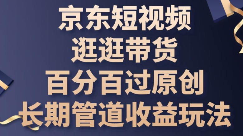 京东短视频逛逛带货百分百过原创，长期管道收益玩法网赚项目-副业赚钱-互联网创业-资源整合八方网创
