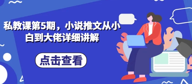 私教课第5期，小说推文从小白到大佬详细讲解网赚项目-副业赚钱-互联网创业-资源整合八方网创