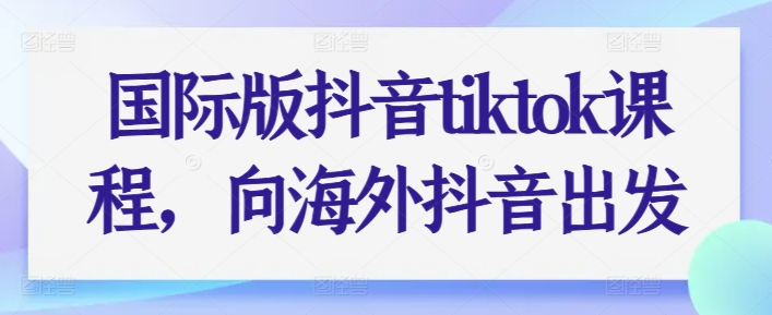 国际版抖音tiktok课程，向海外抖音出发网赚项目-副业赚钱-互联网创业-资源整合八方网创