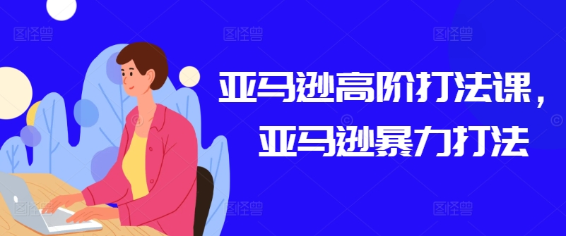 亚马逊高阶打法课，亚马逊暴力打法网赚项目-副业赚钱-互联网创业-资源整合八方网创