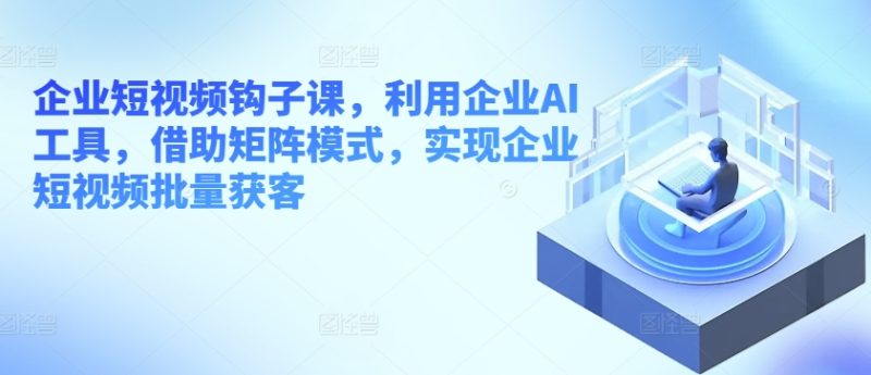 企业短视频钩子课，利用企业AI工具，借助矩阵模式，实现企业短视频批量获客网赚项目-副业赚钱-互联网创业-资源整合八方网创