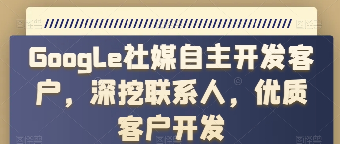 Google社媒自主开发客户，深挖联系人，优质客户开发网赚项目-副业赚钱-互联网创业-资源整合八方网创