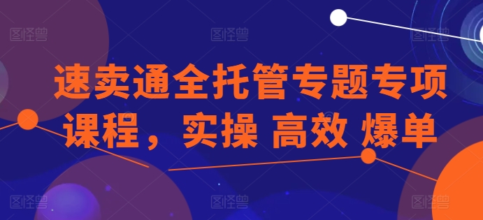 速卖通全托管专题专项课程，实操 高效 爆单网赚项目-副业赚钱-互联网创业-资源整合八方网创