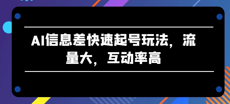 AI信息差快速起号玩法，流量大，互动率高网赚项目-副业赚钱-互联网创业-资源整合八方网创